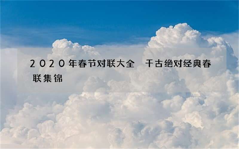 2020年春节对联大全 千古绝对经典春联集锦